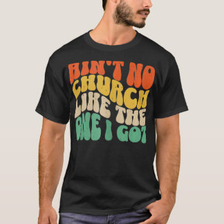 Aint No Church Like The One I Got  6  T-Shirt