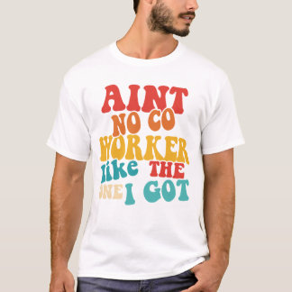AINT NO CO WORKER Like THE ONE I GOT T-Shirt