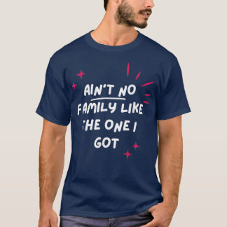Ain't No Family Like The One I Got For Family T-sh T-Shirt