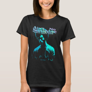 AIN'T NO SUNSHINE WHEN SHE'S GONE T-Shirt