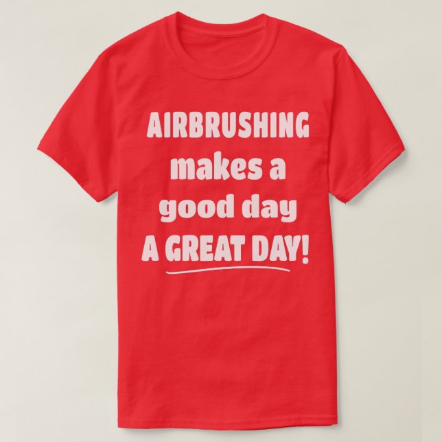 Airbrushing Makes a Good Day A Great Day  T-Shirt (Design Front)