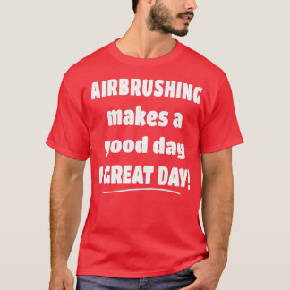 Airbrushing Makes a Good Day A Great Day T-Shirt