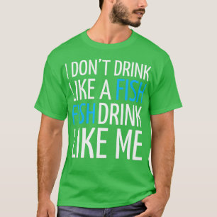 ALCOHOL I DONT DRINK LIKE A FISH FISH DRINK LIKE M T-Shirt