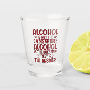 Alcohol Is Not The Answer Alcohol Is The Question Shot Glass