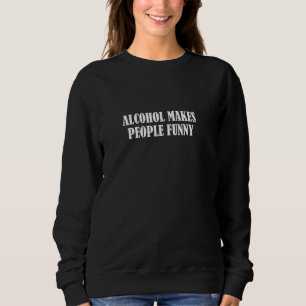 Alcohol makes people funny sweatshirt