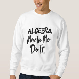 Algebra Made Me Do It Math Algebra Teacher Sweatshirt