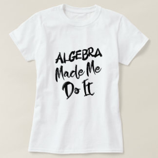 Algebra Made Me Do It Math Algebra Teacher  T-Shirt