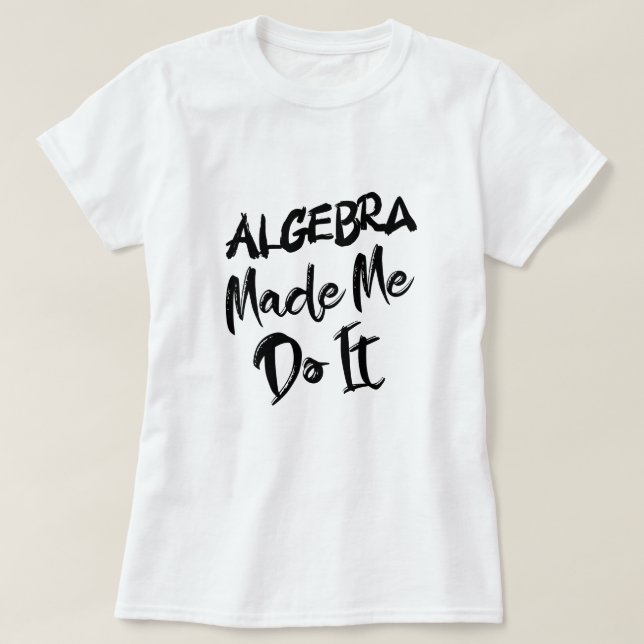 Algebra Made Me Do It Math Algebra Teacher  T-Shirt (Design Front)