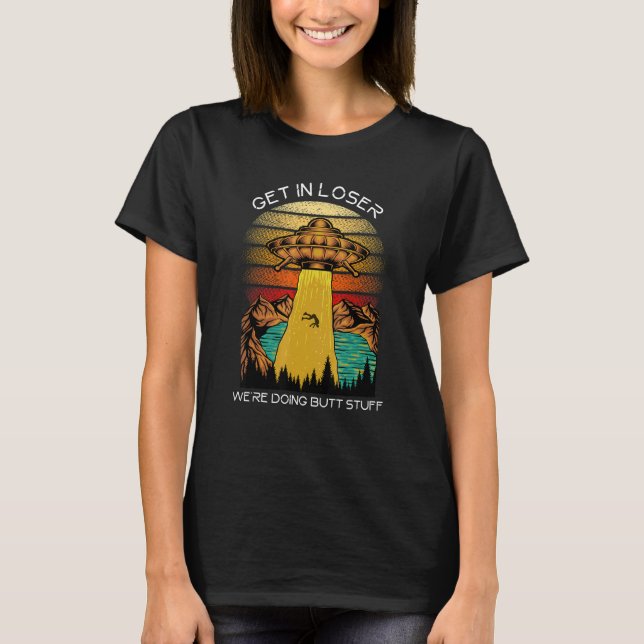 Alien   Get in Loser We're Doing Butt Stuff T-Shirt (Front)