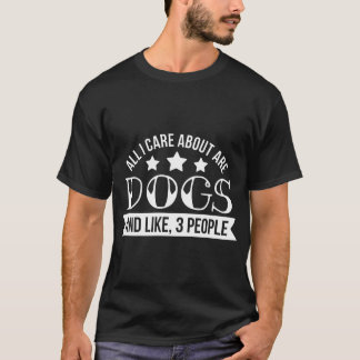 All I Care About Are Dogs and Like, 3 People - Dog T-Shirt