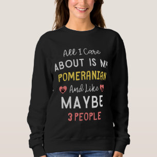 All I Care About Is My Pomeranian And Like Maybe 3 Sweatshirt