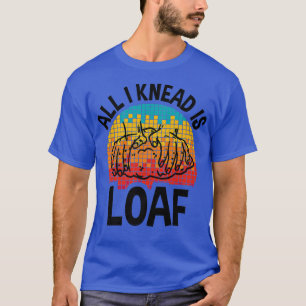 All I Knead I Loaf, Funny Bread Baking T-Shirt