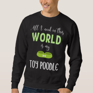 All I Need In This World Is My Toy Poodle Toy Poo Sweatshirt