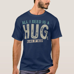 All I Need Is A Huge Glass Of Beer Funny Beer Drin T-Shirt