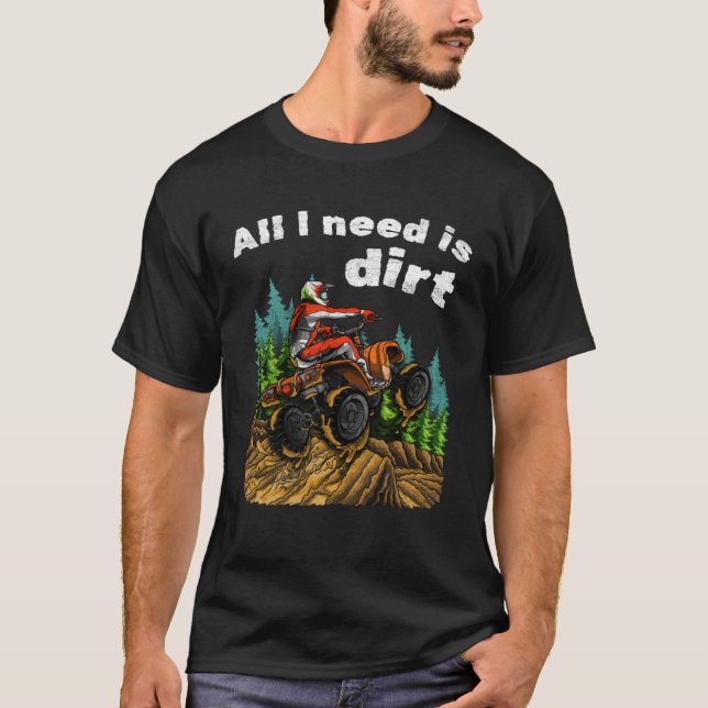 All I Need Is Dirt    ATV Four Wheeler Quad Bike T-Shirt (Front)
