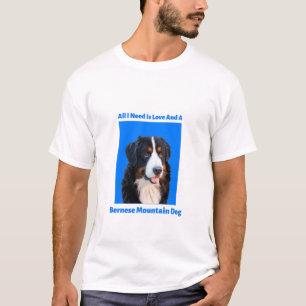 All I Need is Love and a Bernese Mountain Dog T-Shirt