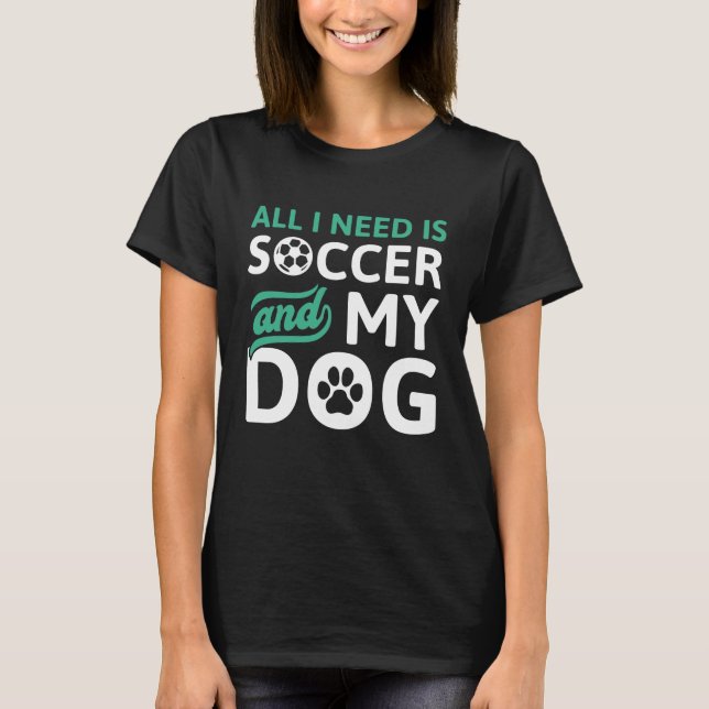 All I Need Is Soccer And My Dog T-Shirt (Front)