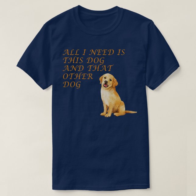 All I need is this dog and that other dog 6 T-Shirt (Design Front)