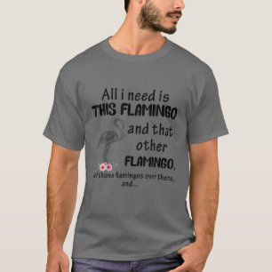 All I Need Is This Flamingo And That Other Flaming T-Shirt