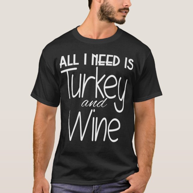All I Need is Turkey and Wine Thanksgiving T  T-Shirt (Front)