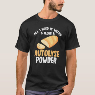 All I Need Is Water Flour And Autolyse Powder T-Shirt