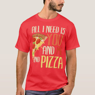 All I need is you me and pizza T-Shirt