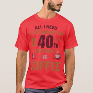 All I Need To Celebrate My 40th Birthday is Coffee T-Shirt