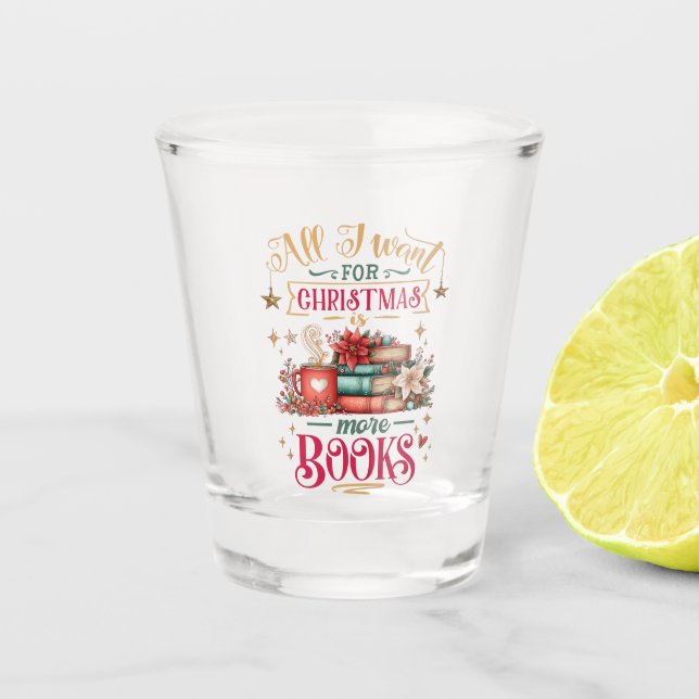 All I Want for Christmas Is More Books  Shot Glass (Front)