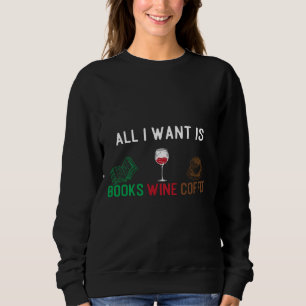 All I Want Is Books Wine And Coffee All I Want Coo Sweatshirt