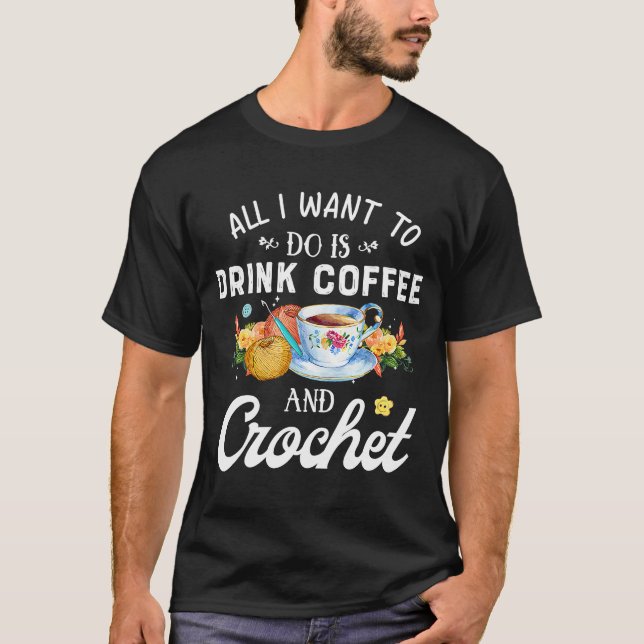 All I want to do is drink coffee and crochet T-Shirt (Front)