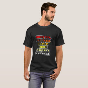 All I Want To Do Is Drive Around A Racetrrack T-Shirt