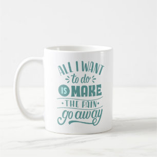 ALL I WANT TO DO IS MAKE THE PAIN GO AWAY COFFEE MUG