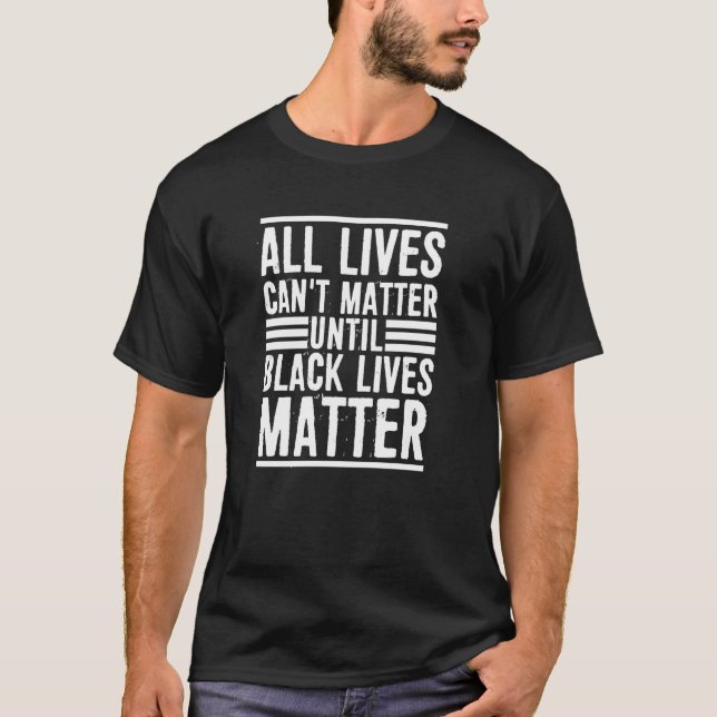 All Lives Can't Matter Until Black Lives Matter T-Shirt (Front)