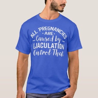 All Pregnancies are Caused by Ejaculation Control  T-Shirt