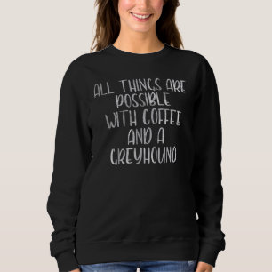 All Things Are Possible With Coffee And A Greyhoun Sweatshirt