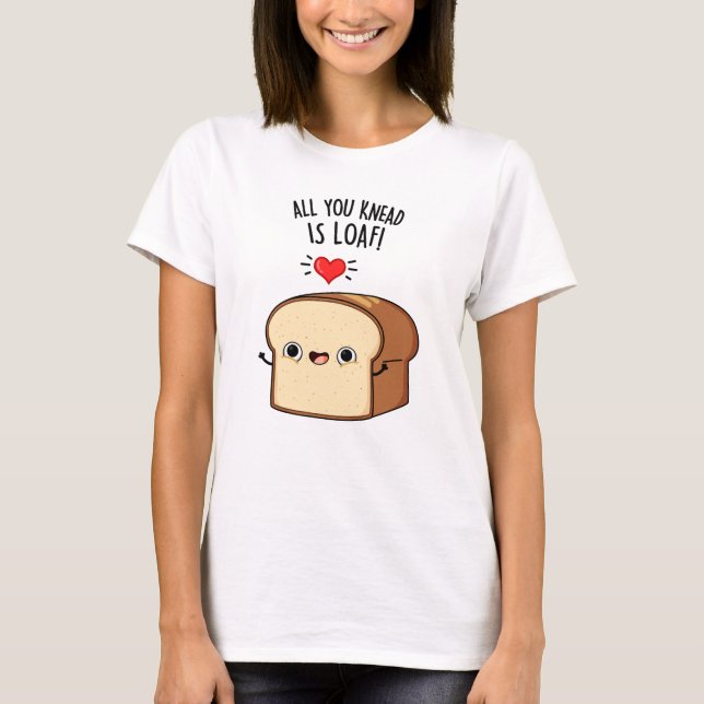 All You Knead Is Loaf Funny Bread Pun T-Shirt (Front)
