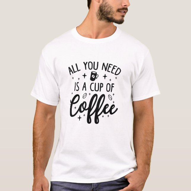 All You Need Is A Cup Of Coffee T-Shirt (Front)