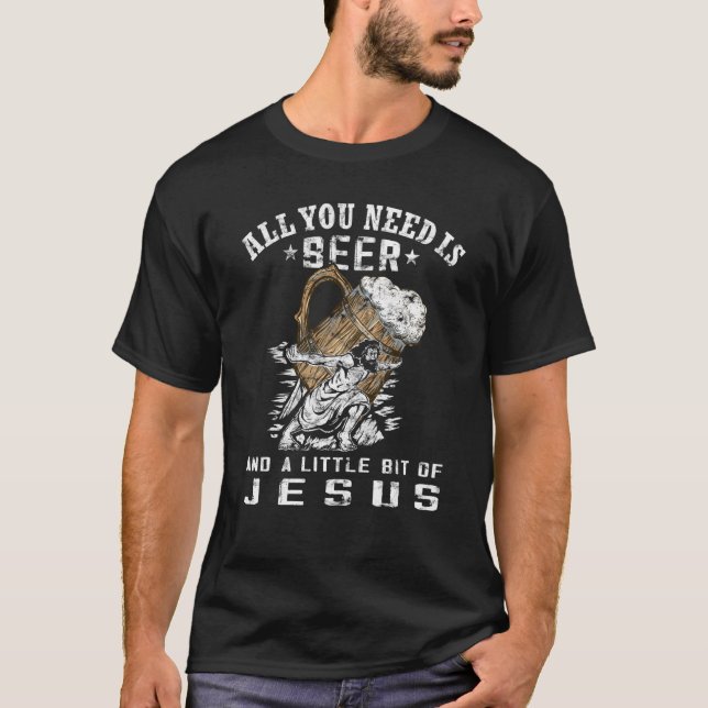 All you need is beer and jesus  Jesus wearing Beer T-Shirt (Front)