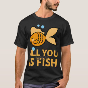 All You Need Is Fish T-Shirt