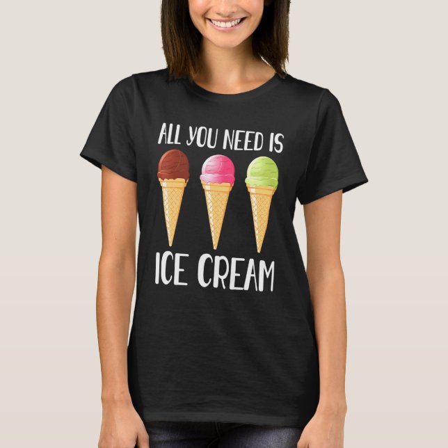 All You Need Is Ice Cream Cool I Love Desserts T-Shirt (Front)