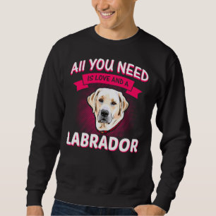 All You Need Is Love And A Labrador Labrador Labra Sweatshirt