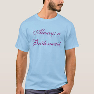 Always a Bridesmaid, Never a Bride T-Shirt