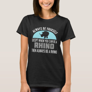 Always Be Yourself  Except When You Can Be a Rhino T-Shirt