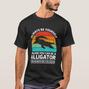 Always Be Yourself Unless You Can Be A Alligator T-Shirt