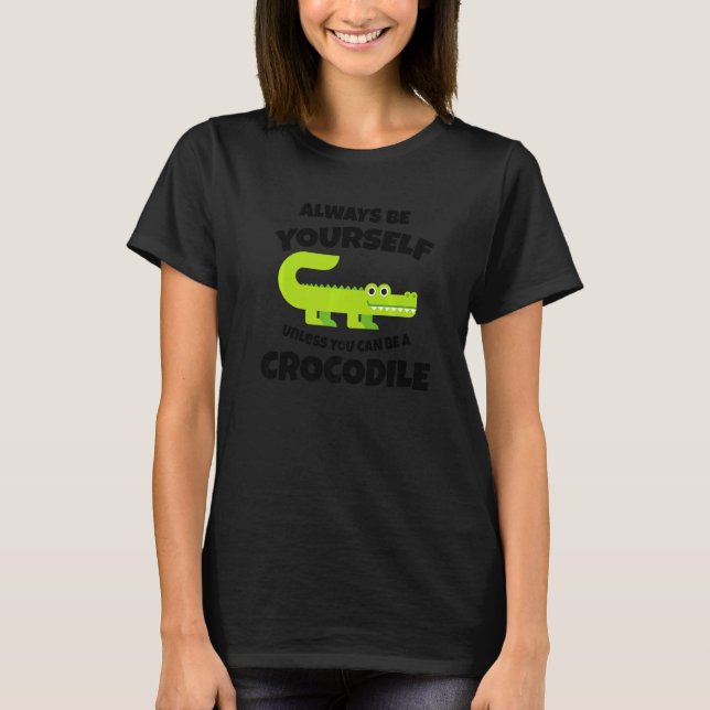 Always Be Yourself Unless You can be a Crocodile   T-Shirt (Front)