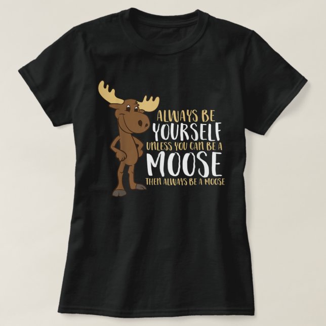 Always Be Yourself Unless You Can Be A Moose  T-Shirt (Design Front)