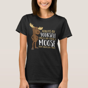 Always Be Yourself Unless You Can Be A Moose T-Shirt
