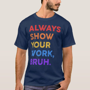 Always Show Your Work Bruh Math Sarcasticeacher re T-Shirt
