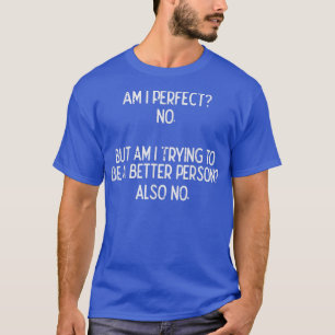 Am I Perfect No Trying Better Person Funny Sayings T-Shirt