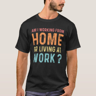 Am I Working From Home Or Living At Work Quote 6 T-Shirt